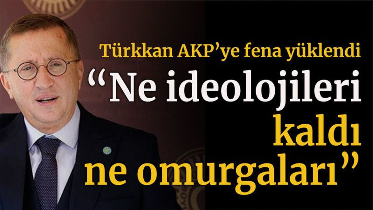 Türkkan AKP’ye fena yüklendi “Ne ideolojileri kaldı ne omurgaları”